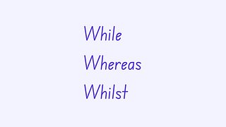 While, Whereas, and Whilst